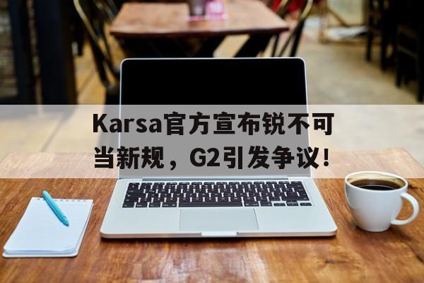 开云体育全站app下载关于Karsa官方宣布锐不可当新规，G2引发争议！的信息